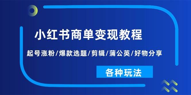 小红书商单变现教程：起号涨粉/爆款选题/剪辑/蒲公英/好物分享/各种玩法-网创社区