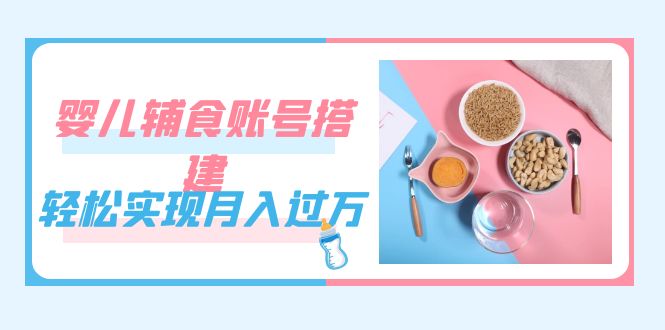 紧跟时代发展，婴儿辅食账号搭建，轻松实现月入过万（教程+素材）-网创社区