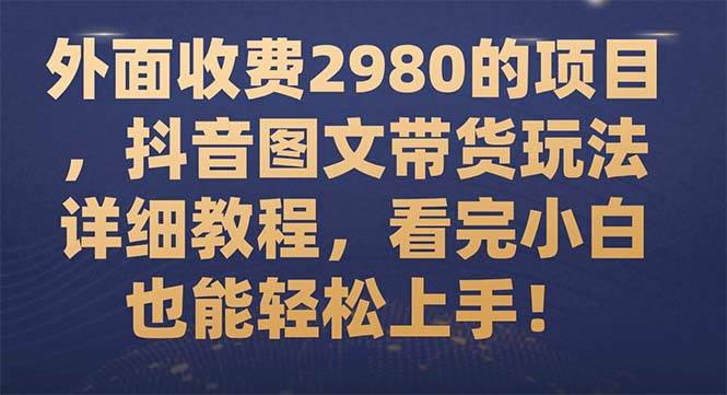 外面收费2980的项目，抖音图文带货玩法详细教程，看完小白也能轻松上手！-网创社区