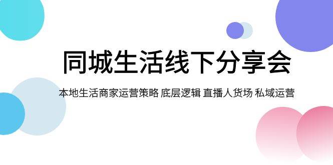 同城生活线下分享会，本地生活商家运营策略 底层逻辑 直播人货场 私域运营-网创社区