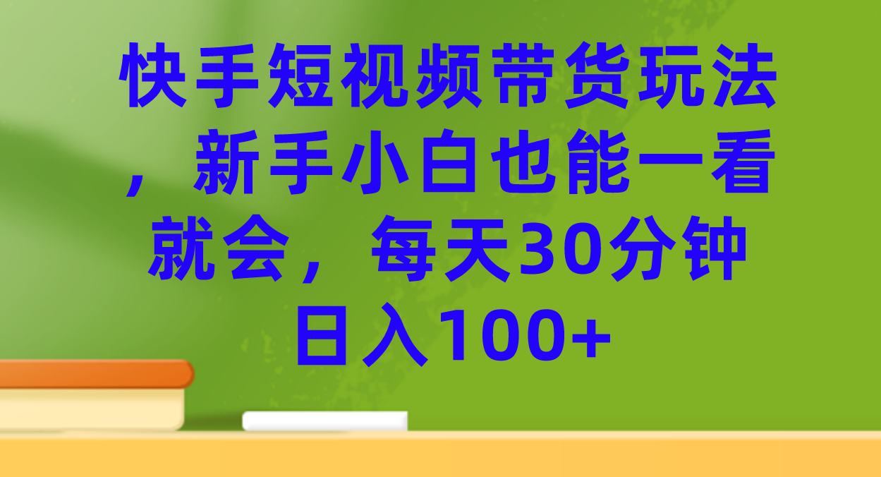 快手短视频带货玩法，新手小白也能一看就会，每天30分钟日入100+-网创社区