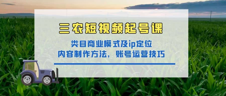 三农短视频起号课：三农类目商业模式及ip定位，内容制作方法，账号运营技巧-网创社区