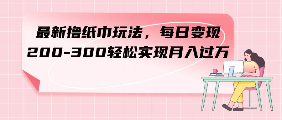 最新撸纸巾玩法，每日变现 200-300轻松实现月入过万-网创社区
