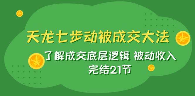 天龙/七步动被成交大法：了解成交底层逻辑 被动收入 完结21节-网创社区