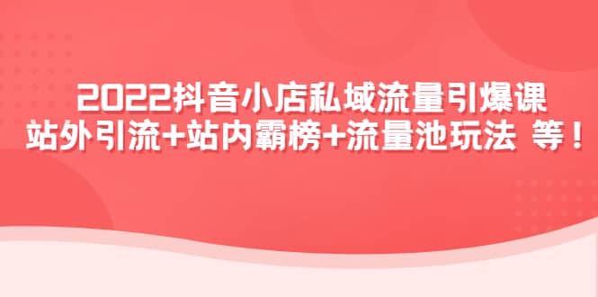 2022抖音小店私域流量引爆课：站外Y.L+站内霸榜+流量池玩法等等-网创社区