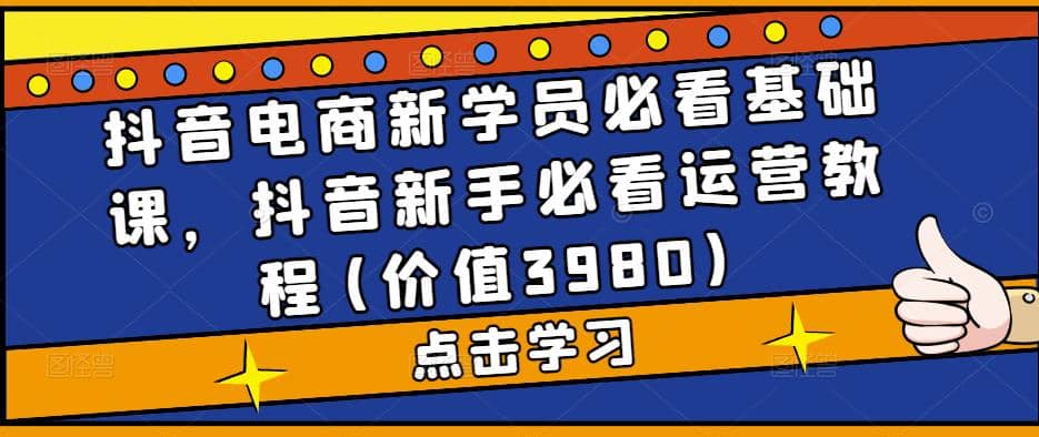 抖音电商新学员必看基础课，抖音新手必看运营教程(价值3980)-网创社区