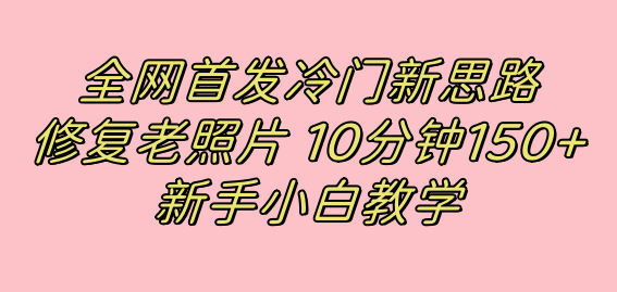 全网首发冷门新思路，修复老照片，10分钟收益150+，适合新手操作的项目-网创社区
