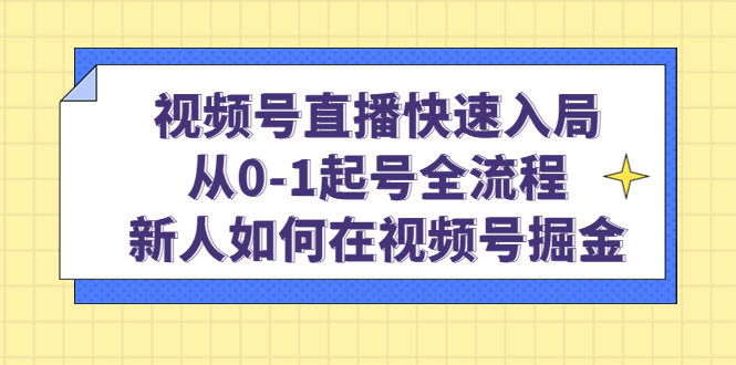 视频号直播快速入局：从0-1起号全流程，新人如何在视频号掘金-网创社区