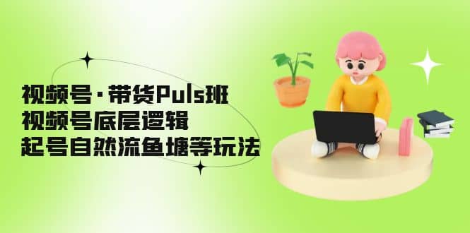 视频号·带货Puls班，视频号底层逻辑，起号自然流鱼塘等玩法-网创社区