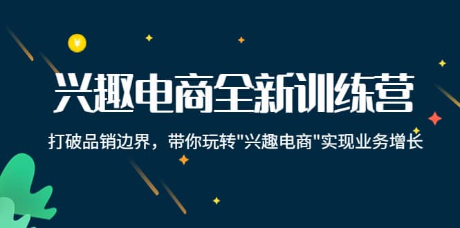 兴趣电商全新训练营：打破品销边界，带你玩转“兴趣电商“实现业务增长-网创社区