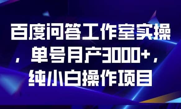 百度问答工作室实操，单号月产3000+，纯小白操作项目【揭秘】-网创社区