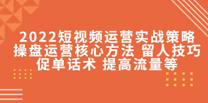 2022短视频运营实战策略：操盘运营核心方法 留人技巧促单话术 提高流量等-网创社区