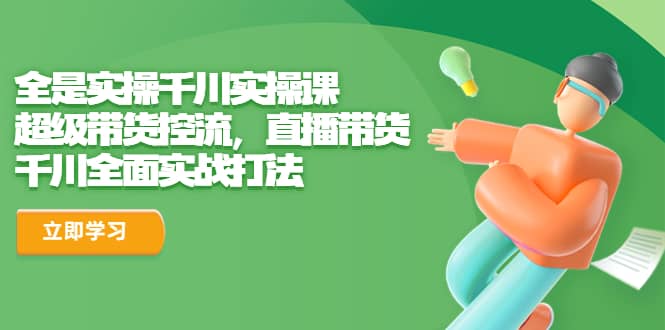 全是实操千川实操课，超级带货控流，直播带货 千川全面实战打法-网创社区