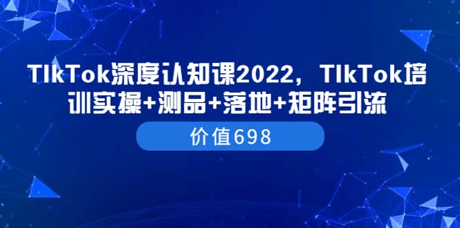 TIkTok深度认知课2022，TIkTok培训实操+测品+落地+矩阵引流（价值698）-网创社区