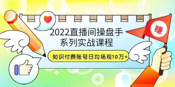 2022直播间操盘手系列实战课程：知识付费账号日均场观10万+(21节视频课)-网创社区