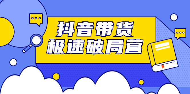 抖音带货极速破局营，掌握抖音电商正确的经营逻辑-网创社区
