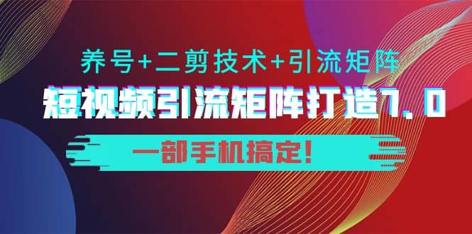 短视频引流矩阵打造7.0，养号+二剪技术+引流矩阵 一部手机搞定-网创社区