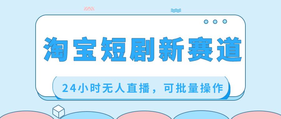 淘宝短剧新赛道，24小时无人直播，可批量操作-网创社区