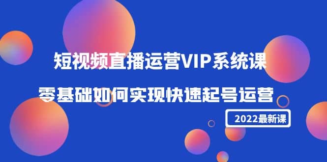 2022短视频直播运营VIP系统课：零基础如何实现快速起号运营（价值2999）-网创社区