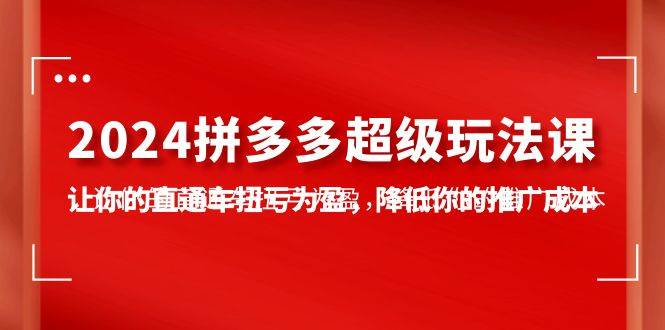 2024拼多多-超级玩法课，让你的直通车扭亏为盈，降低你的推广成本-7节课-网创社区