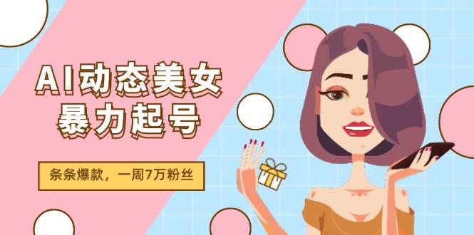 AI动态美女暴力起号2.0，新赛道原创作品，条条爆款，一周7万粉丝-网创社区