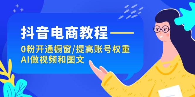 抖音电商教程：0粉开通橱窗/提高账号权重/AI做视频和图文-网创社区