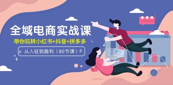 全域电商实战课：从入驻到盈利，带你玩转小红书+抖音+拼多多（80节课）-网创社区