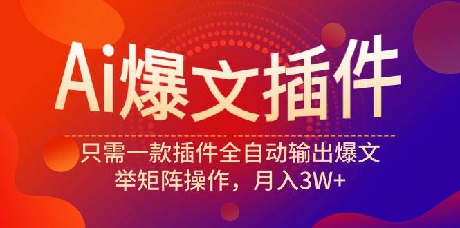 Ai爆文插件，只需一款插件全自动输出爆文，举矩阵操作，月入3W+-网创社区