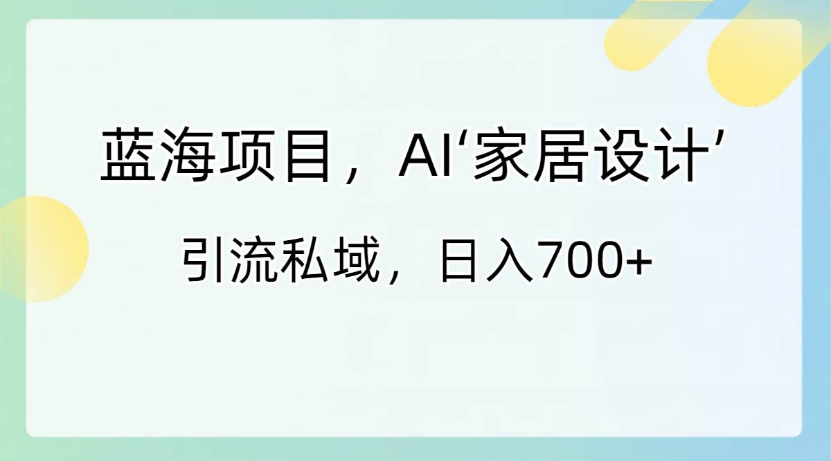 蓝海项目，AI‘家居设计’ 引流私域，日入700+-网创社区