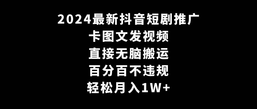 2024最新抖音短剧推广，卡图文发视频 直接无脑搬 百分百不违规 轻松月入1W+-网创社区