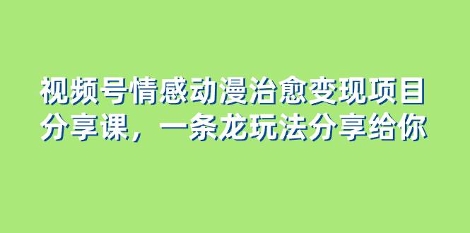 视频号情感动漫治愈变现项目分享课，一条龙玩法分享给你（教程+素材）-网创社区