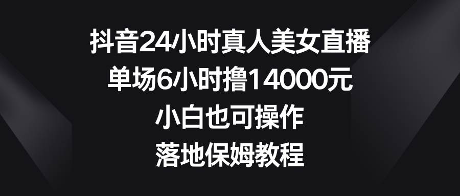 抖音24小时真人美女直播，单场6小时撸14000元，小白也可操作，落地保姆教程-网创社区