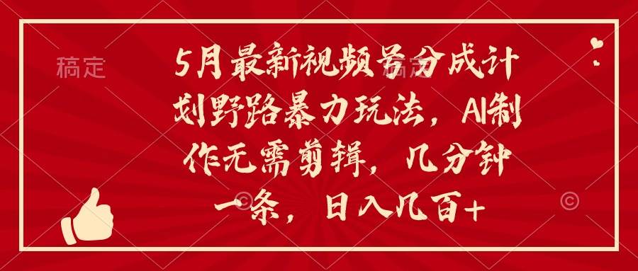 5月最新视频号分成计划野路暴力玩法，ai制作，无需剪辑。几分钟一条，…-网创社区