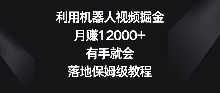 利用机器人视频掘金，月赚12000+，有手就会，落地保姆级教程-网创社区