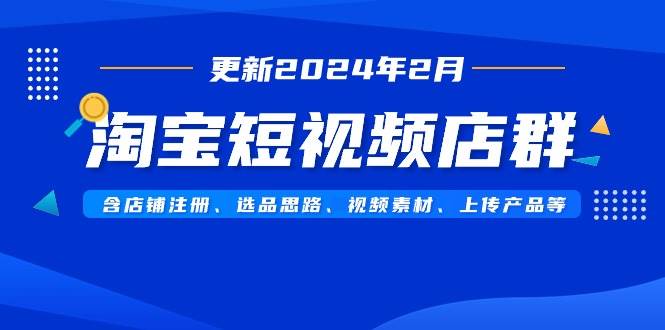 淘宝短视频店群（更新2024年2月）含店铺注册、选品思路、视频素材、上传…-网创社区