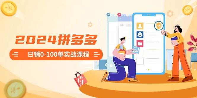 2024拼多多日销0-100单实战课程：新手注册开店到日销100单整套流程-网创社区