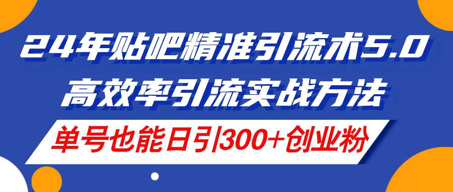 24年贴吧精准引流术5.0，高效率引流实战方法，单号也能日引300+创业粉-网创社区