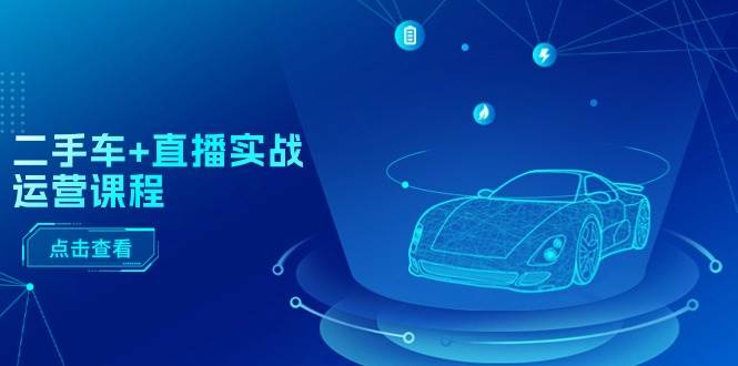 二手车+直播实战运营课程：直播推荐/短视频推荐/千川投放/直播全流程-网创社区