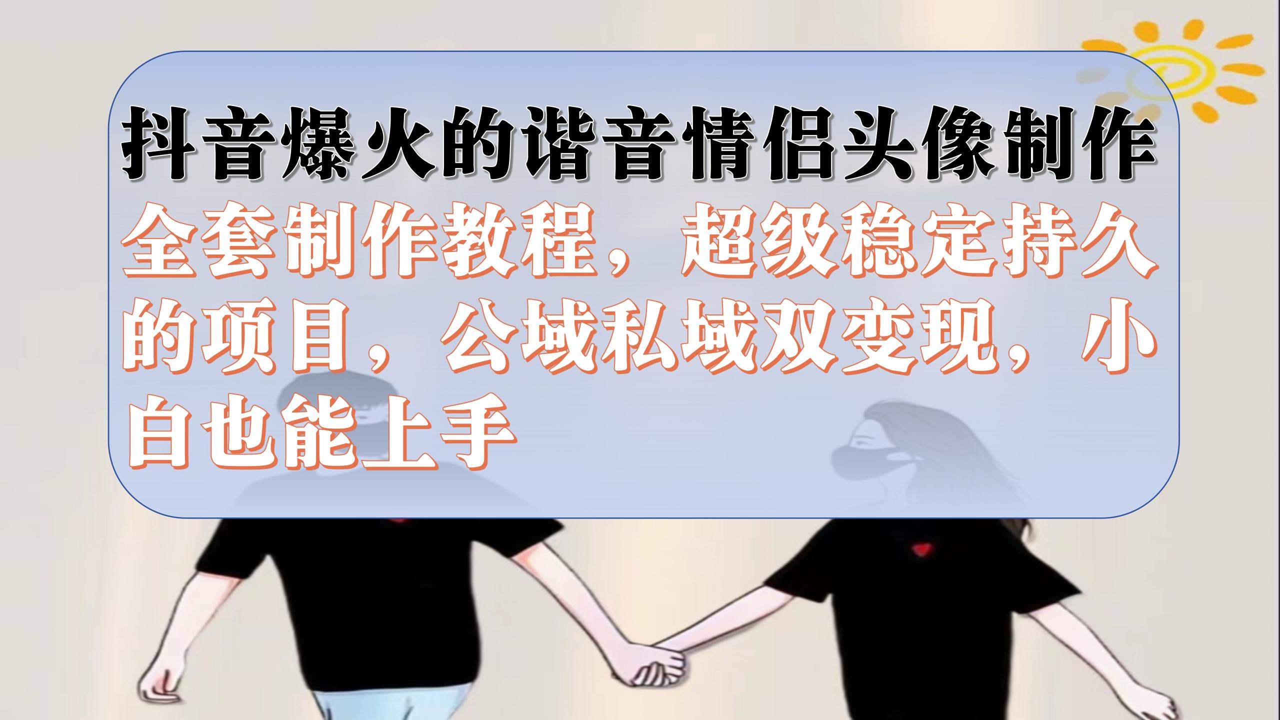 抖音爆火的谐音情侣头像制作全套制作教程，超级稳定持久，公域私域双变现-网创社区