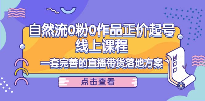 自然流0粉0作品正价起号线上课程：一套完善的直播带货落地方案-网创社区