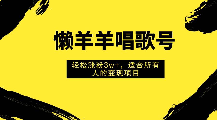 懒羊羊唱歌号，轻松涨粉3w+，适合所有人的变现项目！-网创社区
