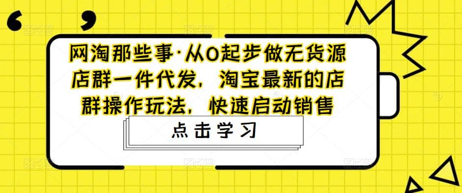 从0起步做无货源店群一件代发，淘宝最新的店群操作玩法，快速启动销售-网创社区