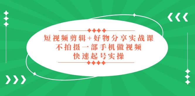 短视频剪辑+好物分享实战课，无需拍摄一部手机做视频，快速起号实操-网创社区