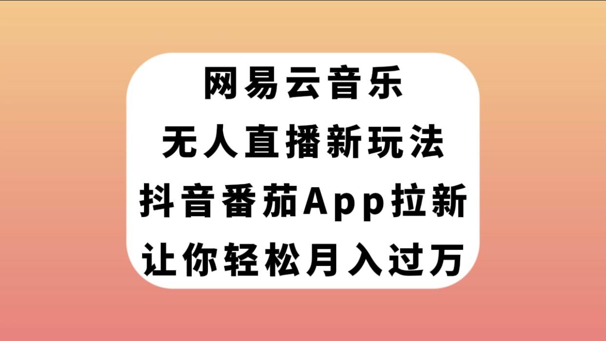 网易云音乐无人直播新玩法，抖音番茄APP拉新，让你轻松月入过万-网创社区