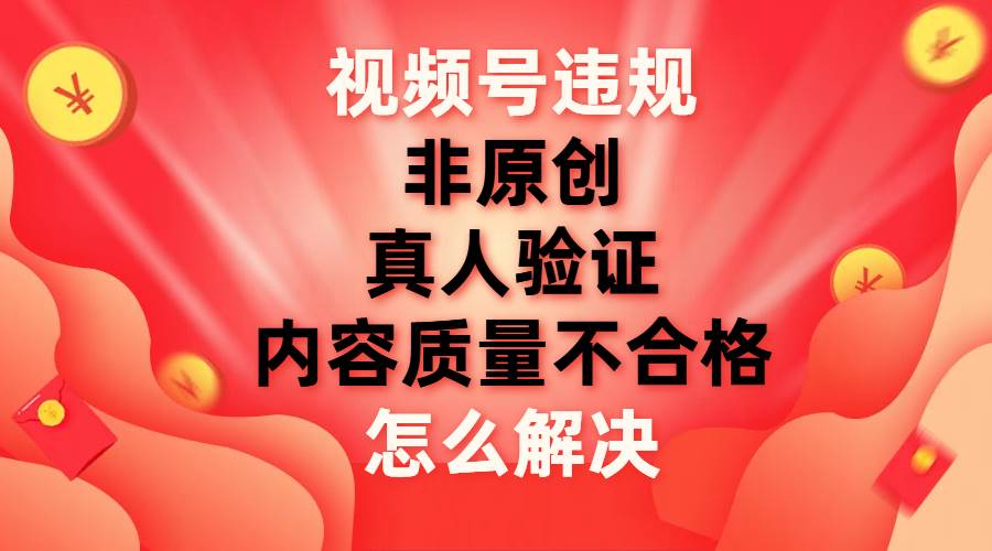 视频号【非原创，内容质量不合格，真人验证】违规怎么解决-网创社区