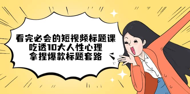 看完必会的短视频标题课，吃透10大人性心理，拿捏爆款标题套路-网创社区