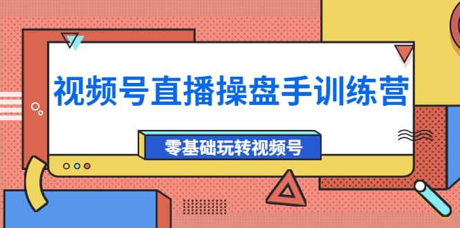 外面收费700的视频号直播操盘手训练营：零基础玩转视频号（10节课）-网创社区