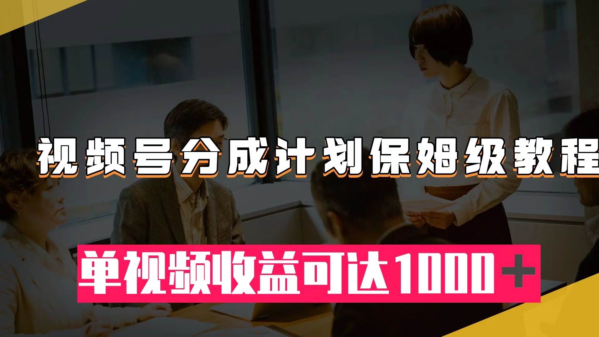 视频号分成计划保姆级教程：从开通收益到作品制作，单视频收益可达1000＋-网创社区