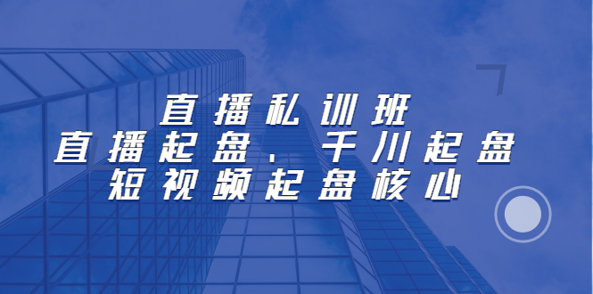 直播私训班：直播起盘、千川起盘、短视频起盘核心-网创社区