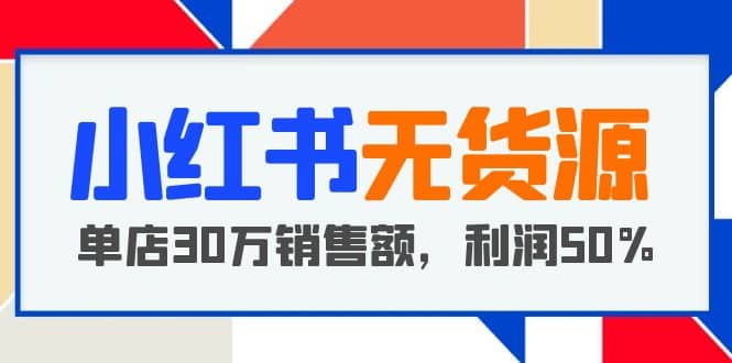 小红书无货源项目：从0-1从开店到爆单 单店30万销售额 利润50%【5月更新】-网创社区